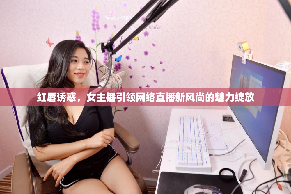 紅唇誘惑，女主播引領(lǐng)網(wǎng)絡(luò)直播新風(fēng)尚的魅力綻放