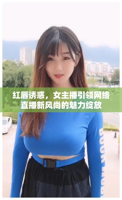 紅唇誘惑，女主播引領(lǐng)網(wǎng)絡(luò)直播新風(fēng)尚的魅力綻放