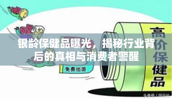 銀齡保健品曝光，揭秘行業(yè)背后的真相與消費(fèi)者警醒