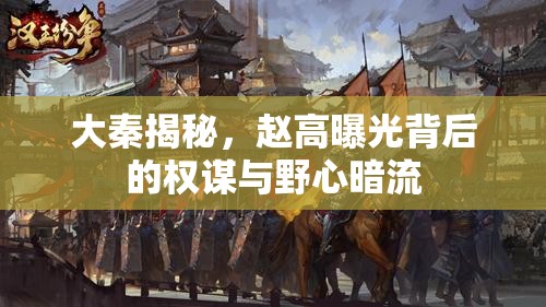 大秦揭秘，趙高曝光背后的權謀與野心暗流