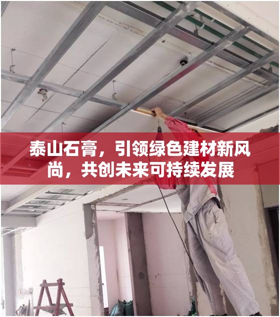 泰山石膏，引領(lǐng)綠色建材新風(fēng)尚，共創(chuàng)未來可持續(xù)發(fā)展