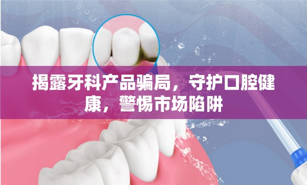 揭露牙科產(chǎn)品騙局，守護(hù)口腔健康，警惕市場(chǎng)陷阱