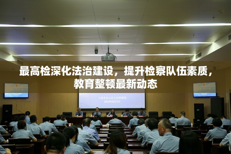 最高檢深化法治建設(shè)，提升檢察隊(duì)伍素質(zhì)，教育整頓最新動(dòng)態(tài)