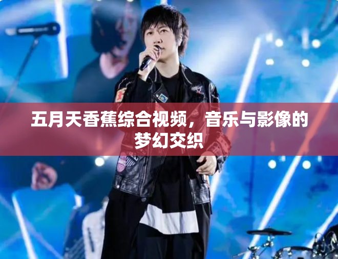 五月天香蕉綜合視頻，音樂(lè)與影像的夢(mèng)幻交織