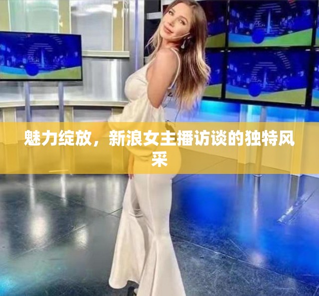 魅力綻放，新浪女主播訪談的獨(dú)特風(fēng)采