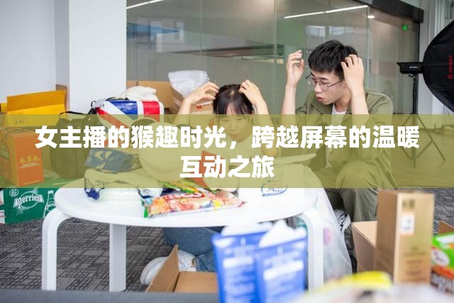女主播的猴趣時(shí)光，跨越屏幕的溫暖互動(dòng)之旅