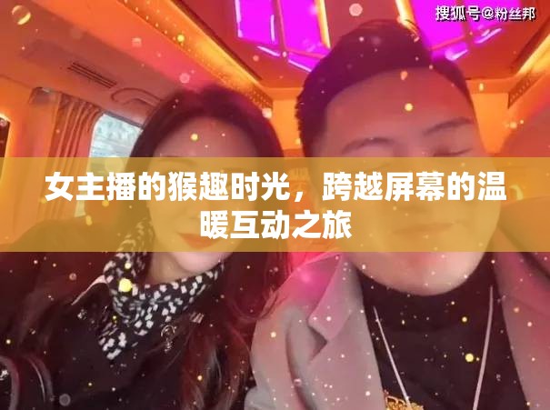 女主播的猴趣時(shí)光，跨越屏幕的溫暖互動(dòng)之旅