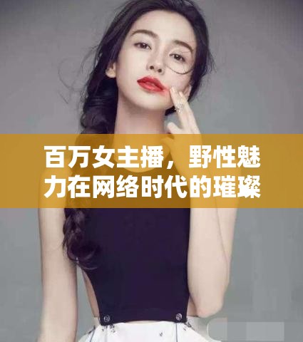百萬(wàn)女主播，野性魅力在網(wǎng)絡(luò)時(shí)代的璀璨綻放
