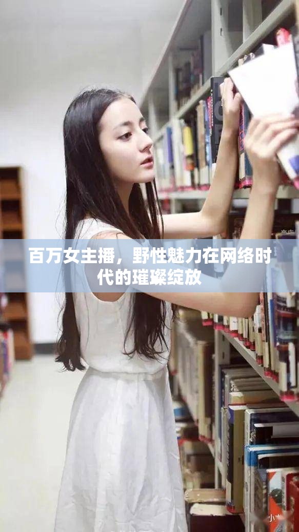 百萬(wàn)女主播，野性魅力在網(wǎng)絡(luò)時(shí)代的璀璨綻放
