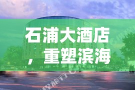 石浦大酒店，重塑濱海風(fēng)華的最新篇章——揭秘最新消息視頻背后的故事