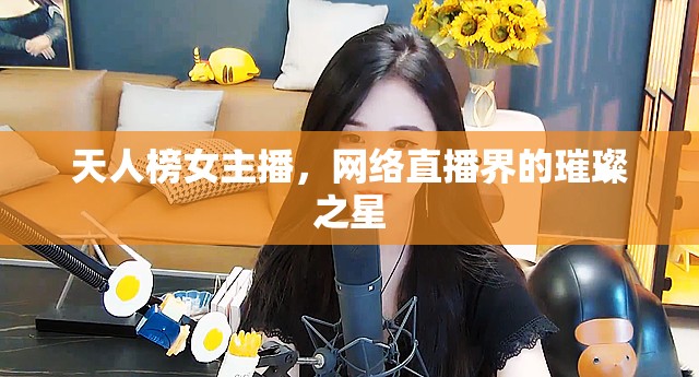 天人榜女主播，網(wǎng)絡(luò)直播界的璀璨之星