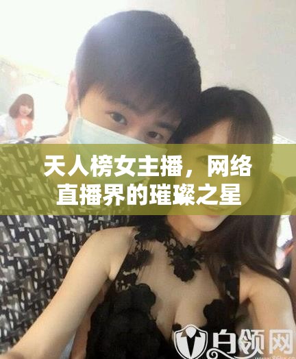 天人榜女主播，網(wǎng)絡(luò)直播界的璀璨之星