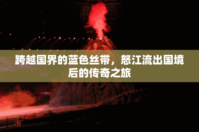 跨越國界的藍色絲帶，怒江流出國境后的傳奇之旅