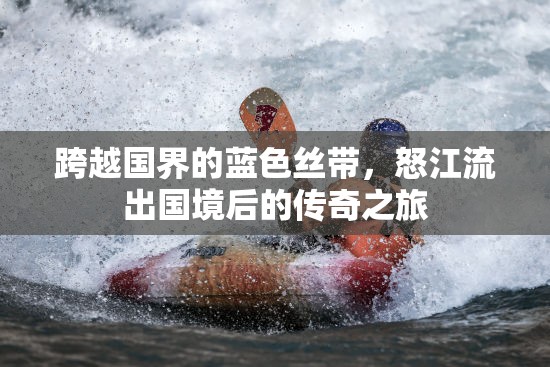 跨越國界的藍色絲帶，怒江流出國境后的傳奇之旅