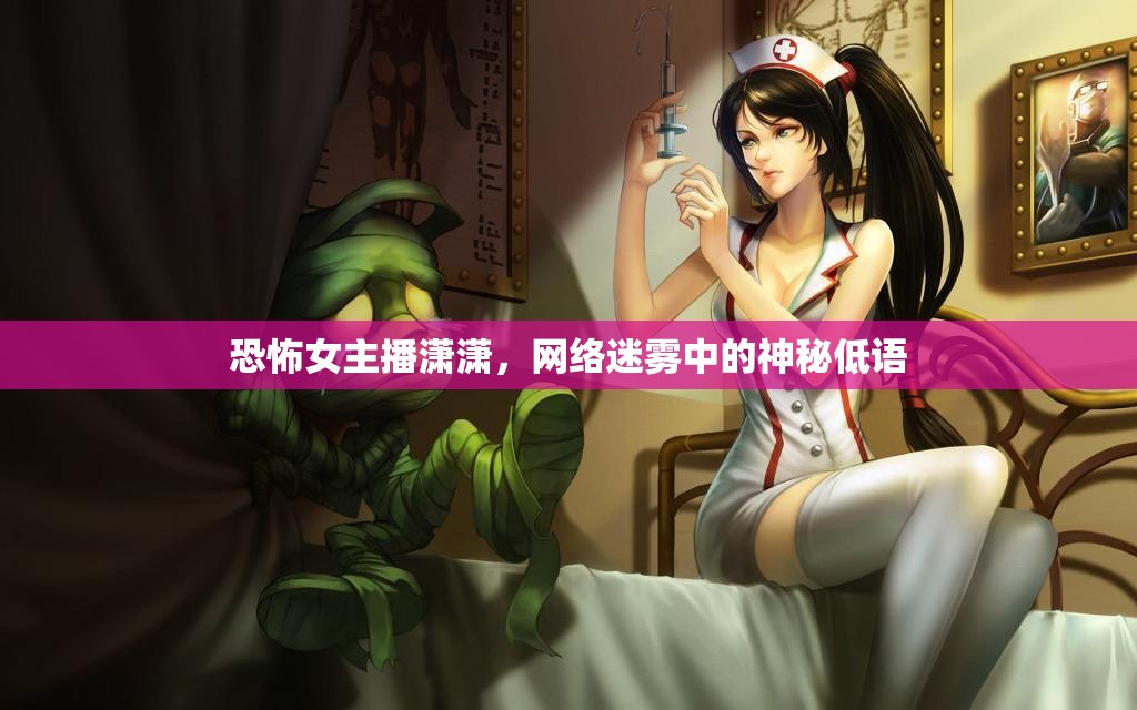 恐怖女主播瀟瀟，網(wǎng)絡(luò)迷霧中的神秘低語