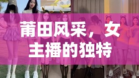 莆田風(fēng)采，女主播的獨(dú)特魅力與文化傳承