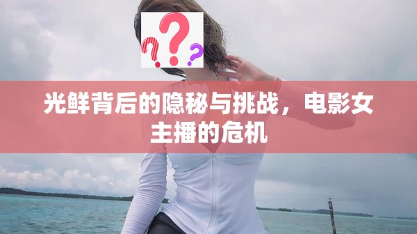 光鮮背后的隱秘與挑戰(zhàn)，電影女主播的危機(jī)