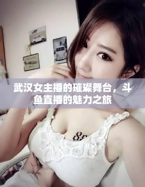 武漢女主播的璀璨舞臺(tái)，斗魚直播的魅力之旅