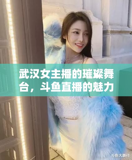武漢女主播的璀璨舞臺(tái)，斗魚直播的魅力之旅