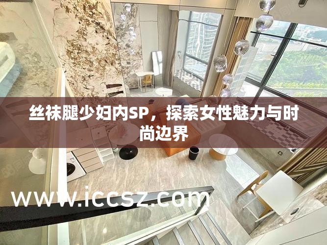 絲襪腿少婦內(nèi)SP，探索女性魅力與時尚邊界