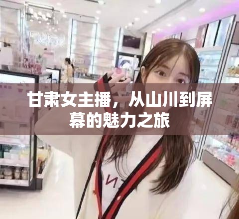 甘肅女主播，從山川到屏幕的魅力之旅