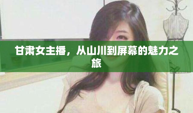 甘肅女主播，從山川到屏幕的魅力之旅