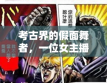 考古界的假面舞者，一位女主播的真相探索之旅