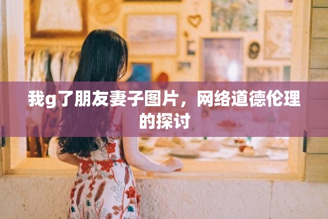 我g了朋友妻子圖片，網(wǎng)絡(luò)道德倫理的探討