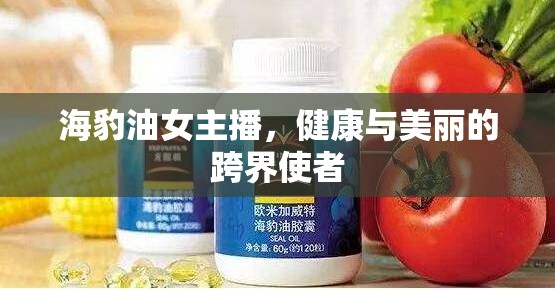 海豹油女主播，健康與美麗的跨界使者