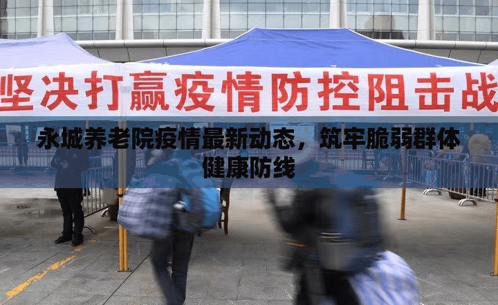 永城養(yǎng)老院疫情最新動態(tài)，筑牢脆弱群體健康防線