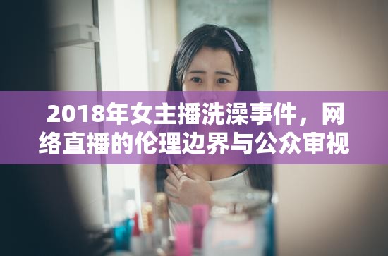 2018年女主播洗澡事件，網(wǎng)絡(luò)直播的倫理邊界與公眾審視