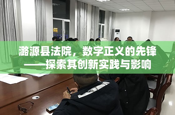 潞源縣法院，數(shù)字正義的先鋒——探索其創(chuàng)新實踐與影響