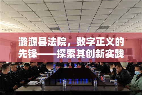 潞源縣法院，數(shù)字正義的先鋒——探索其創(chuàng)新實踐與影響