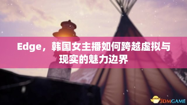 Edge，韓國(guó)女主播如何跨越虛擬與現(xiàn)實(shí)的魅力邊界