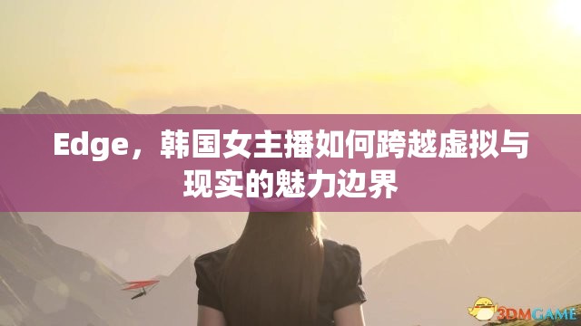 Edge，韓國(guó)女主播如何跨越虛擬與現(xiàn)實(shí)的魅力邊界