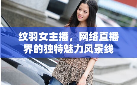 紋羽女主播，網(wǎng)絡(luò)直播界的獨特魅力風景線