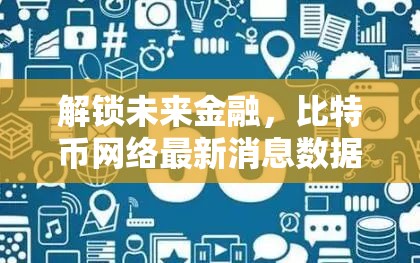 解鎖未來金融，比特幣網(wǎng)絡(luò)最新消息數(shù)據(jù)透視與展望