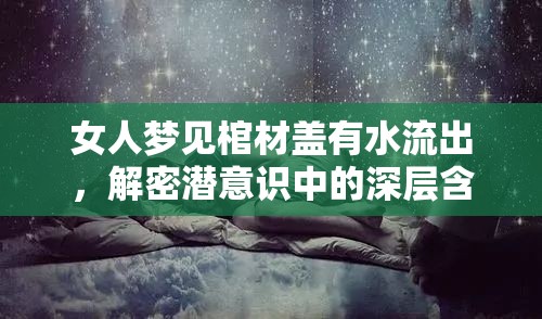 女人夢見棺材蓋有水流出，解密潛意識中的深層含義與夢之謎語