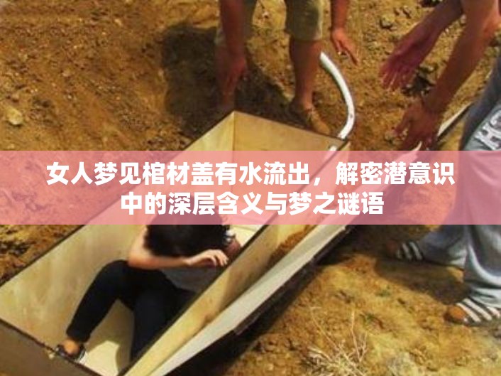 女人夢見棺材蓋有水流出，解密潛意識中的深層含義與夢之謎語