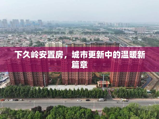 下久嶺安置房，城市更新中的溫暖新篇章