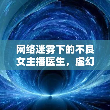 網(wǎng)絡(luò)迷霧下的不良女主播醫(yī)生，虛幻與現(xiàn)實(shí)的交織揭秘