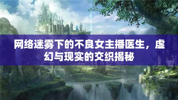 網(wǎng)絡(luò)迷霧下的不良女主播醫(yī)生，虛幻與現(xiàn)實(shí)的交織揭秘