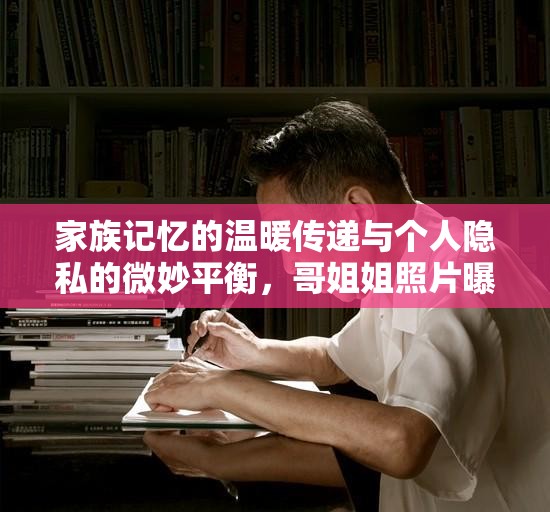 家族記憶的溫暖傳遞與個人隱私的微妙平衡，哥姐姐照片曝光引發(fā)的思考
