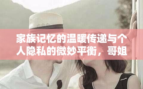 家族記憶的溫暖傳遞與個人隱私的微妙平衡，哥姐姐照片曝光引發(fā)的思考