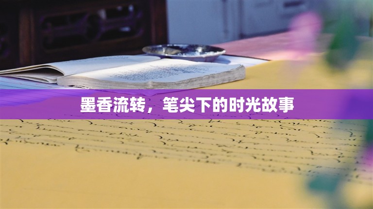 墨香流轉(zhuǎn)，筆尖下的時(shí)光故事