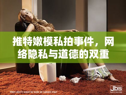 推特嫩模私拍事件，網(wǎng)絡(luò)隱私與道德的雙重挑戰(zhàn)
