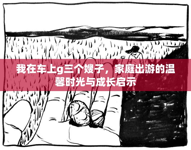 我在車上g三個(gè)嫂子，家庭出游的溫馨時(shí)光與成長(zhǎng)啟示