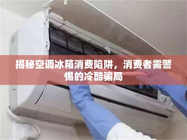 揭秘空調(diào)冰箱消費陷阱，消費者需警惕的冷酷騙局