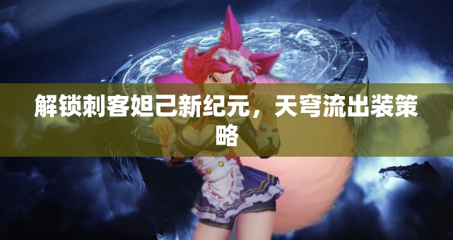 解鎖刺客妲己新紀元，天穹流出裝策略