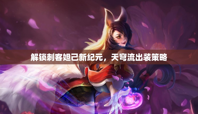 解鎖刺客妲己新紀元，天穹流出裝策略
